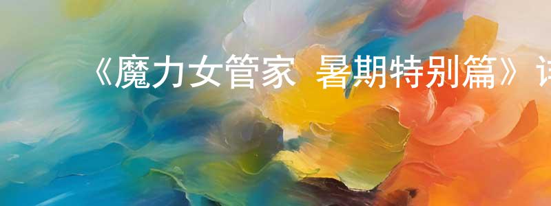 ﻿曹振鹏发布﻿《魔力女管家 暑期特别篇》详情介绍_魔力女管家 暑期特别篇HD中字在线观看_魔力女管家 暑期特别篇迅雷下载_日漫